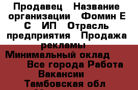 Продавец › Название организации ­ Фомин Е.С., ИП › Отрасль предприятия ­ Продажа рекламы › Минимальный оклад ­ 50 000 - Все города Работа » Вакансии   . Тамбовская обл.,Моршанск г.